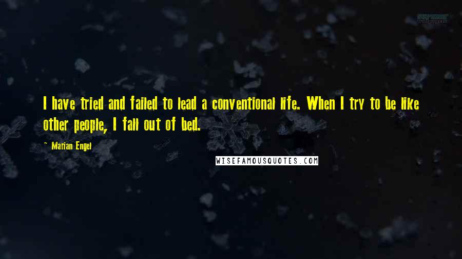 Marian Engel Quotes: I have tried and failed to lead a conventional life. When I try to be like other people, I fall out of bed.