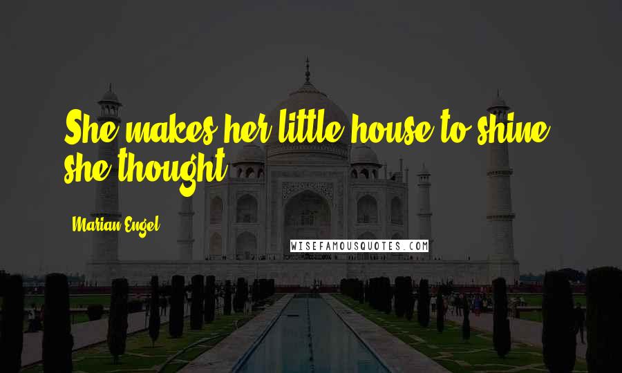 Marian Engel Quotes: She makes her little house to shine, she thought.
