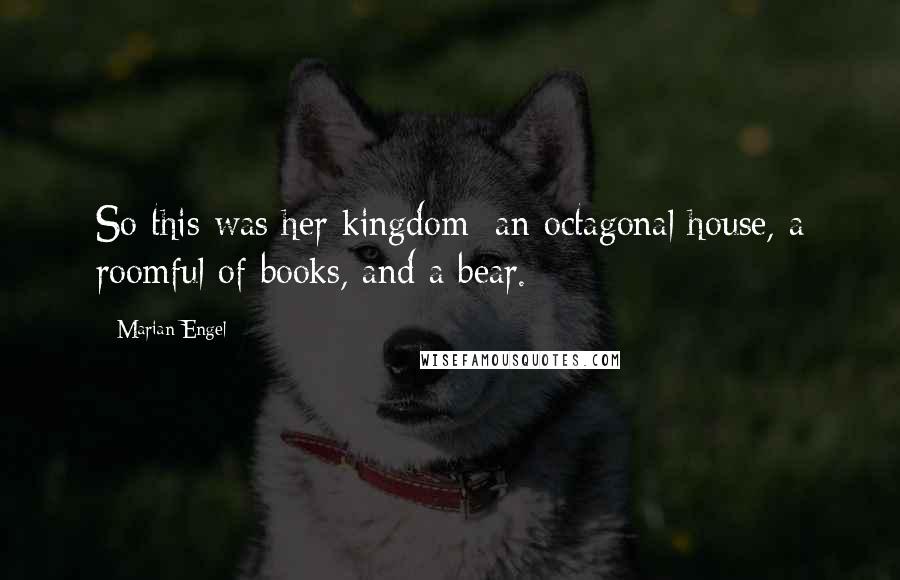 Marian Engel Quotes: So this was her kingdom: an octagonal house, a roomful of books, and a bear.