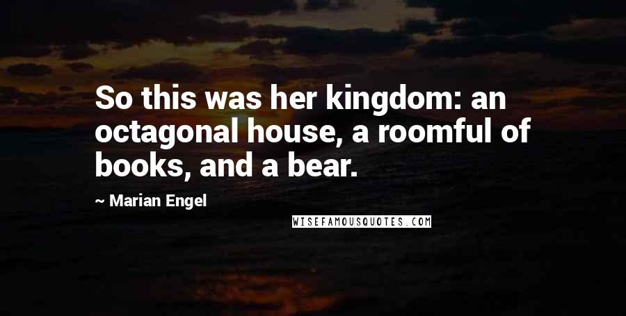 Marian Engel Quotes: So this was her kingdom: an octagonal house, a roomful of books, and a bear.