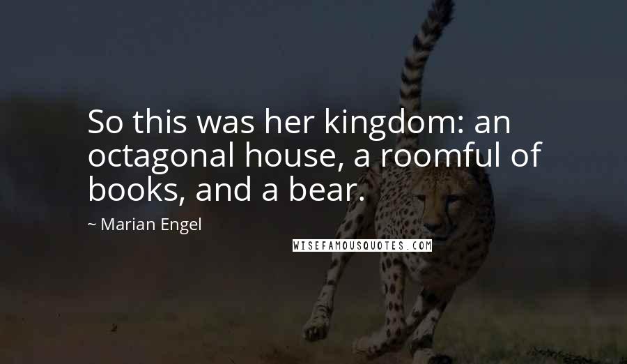 Marian Engel Quotes: So this was her kingdom: an octagonal house, a roomful of books, and a bear.