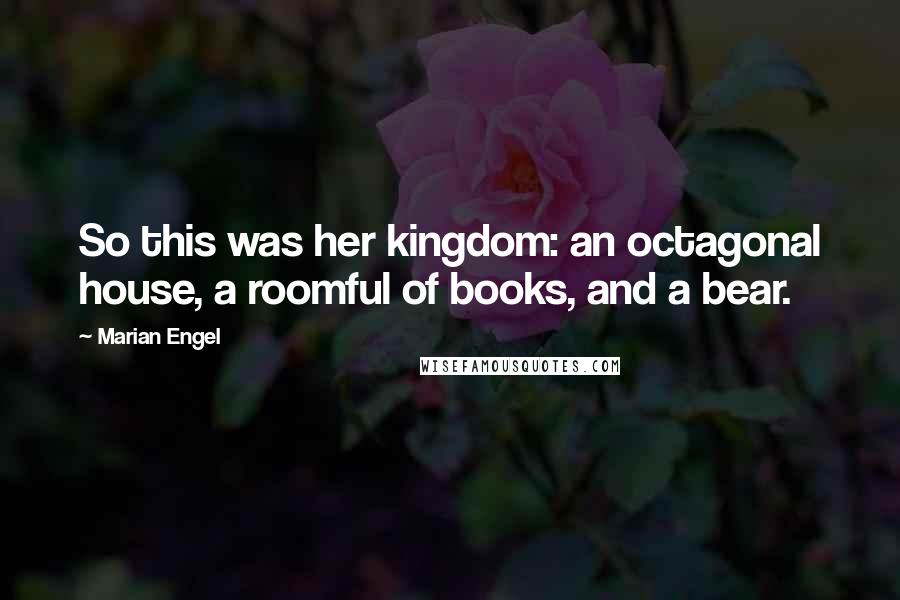 Marian Engel Quotes: So this was her kingdom: an octagonal house, a roomful of books, and a bear.