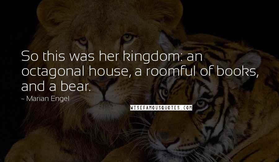 Marian Engel Quotes: So this was her kingdom: an octagonal house, a roomful of books, and a bear.