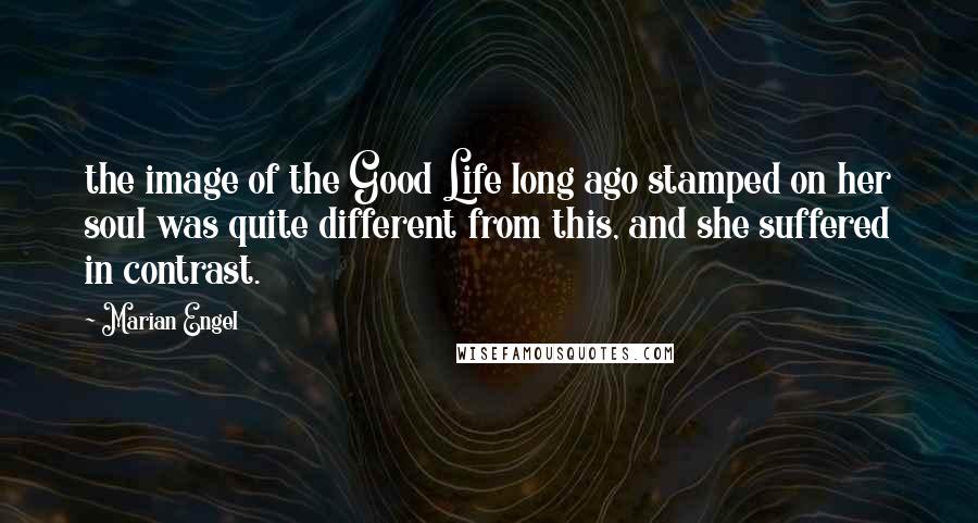 Marian Engel Quotes: the image of the Good Life long ago stamped on her soul was quite different from this, and she suffered in contrast.