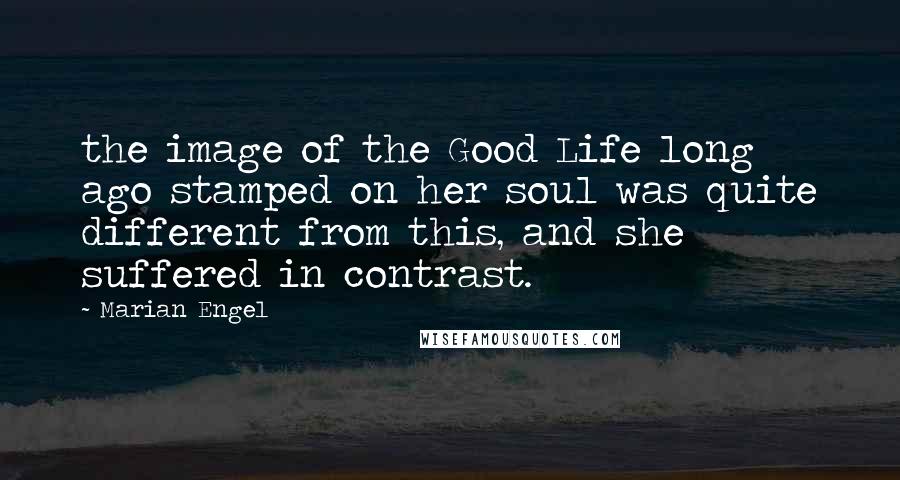 Marian Engel Quotes: the image of the Good Life long ago stamped on her soul was quite different from this, and she suffered in contrast.