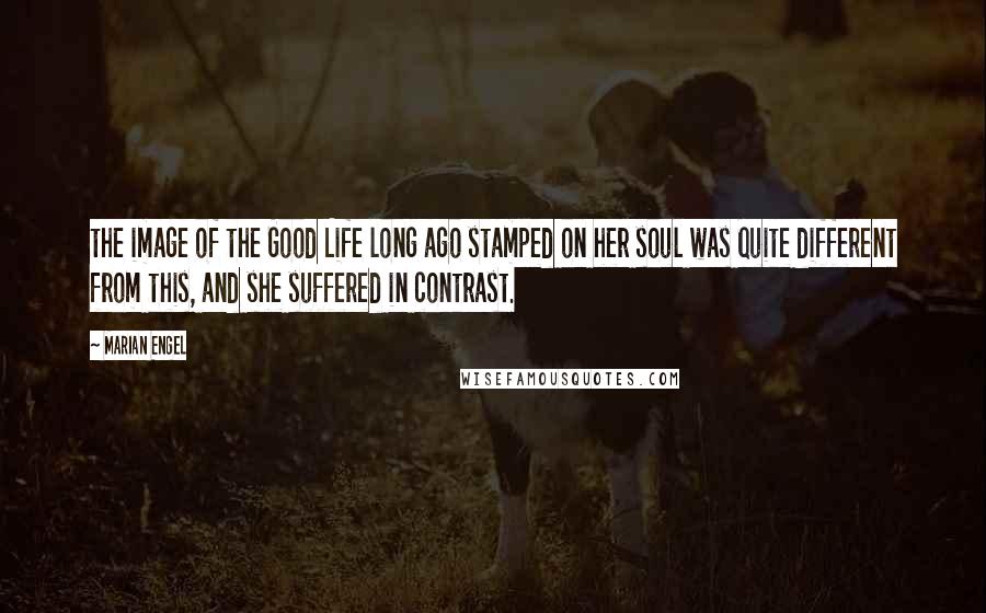 Marian Engel Quotes: the image of the Good Life long ago stamped on her soul was quite different from this, and she suffered in contrast.