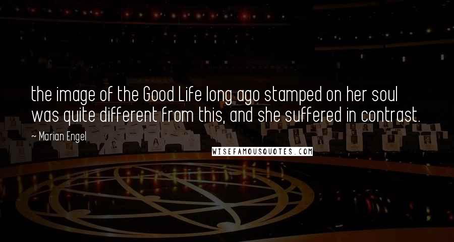 Marian Engel Quotes: the image of the Good Life long ago stamped on her soul was quite different from this, and she suffered in contrast.