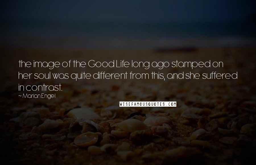 Marian Engel Quotes: the image of the Good Life long ago stamped on her soul was quite different from this, and she suffered in contrast.
