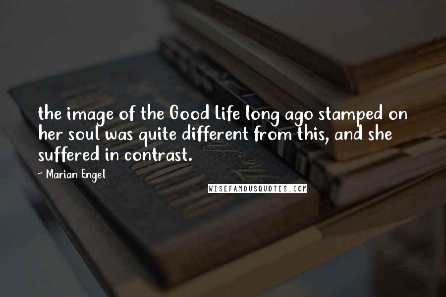 Marian Engel Quotes: the image of the Good Life long ago stamped on her soul was quite different from this, and she suffered in contrast.