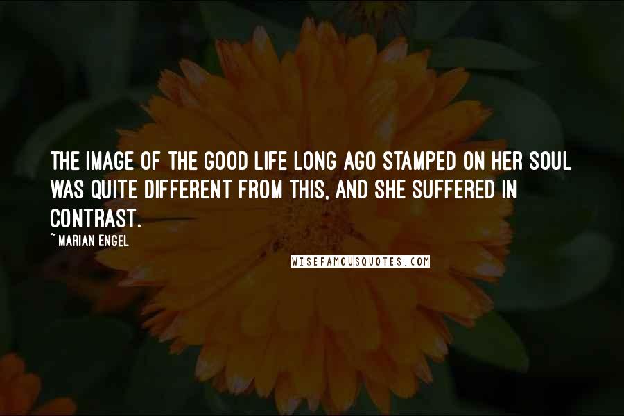 Marian Engel Quotes: the image of the Good Life long ago stamped on her soul was quite different from this, and she suffered in contrast.