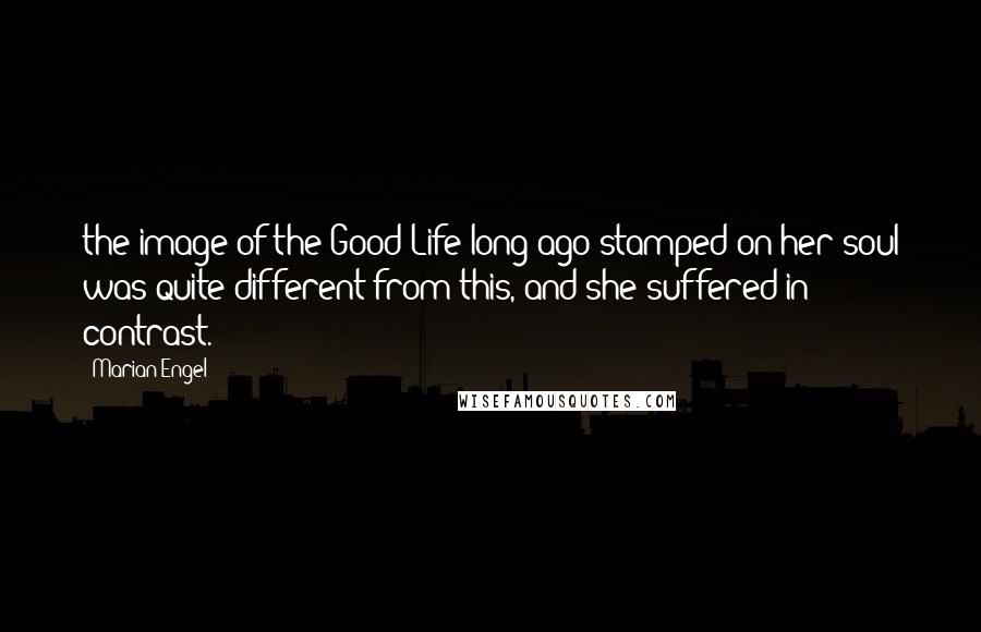 Marian Engel Quotes: the image of the Good Life long ago stamped on her soul was quite different from this, and she suffered in contrast.