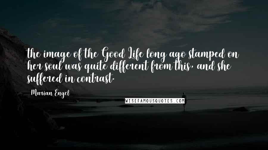 Marian Engel Quotes: the image of the Good Life long ago stamped on her soul was quite different from this, and she suffered in contrast.