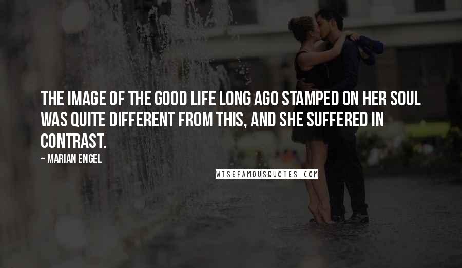 Marian Engel Quotes: the image of the Good Life long ago stamped on her soul was quite different from this, and she suffered in contrast.