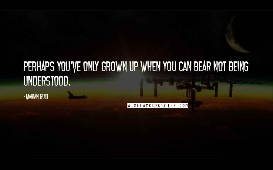 Marian Gold Quotes: Perhaps you've only grown up when you can bear not being understood.