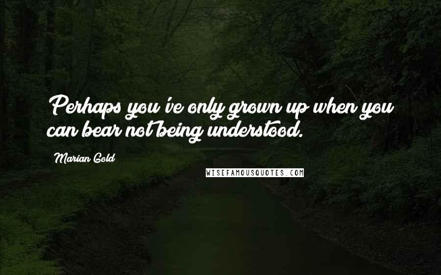 Marian Gold Quotes: Perhaps you've only grown up when you can bear not being understood.