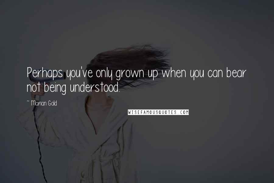 Marian Gold Quotes: Perhaps you've only grown up when you can bear not being understood.