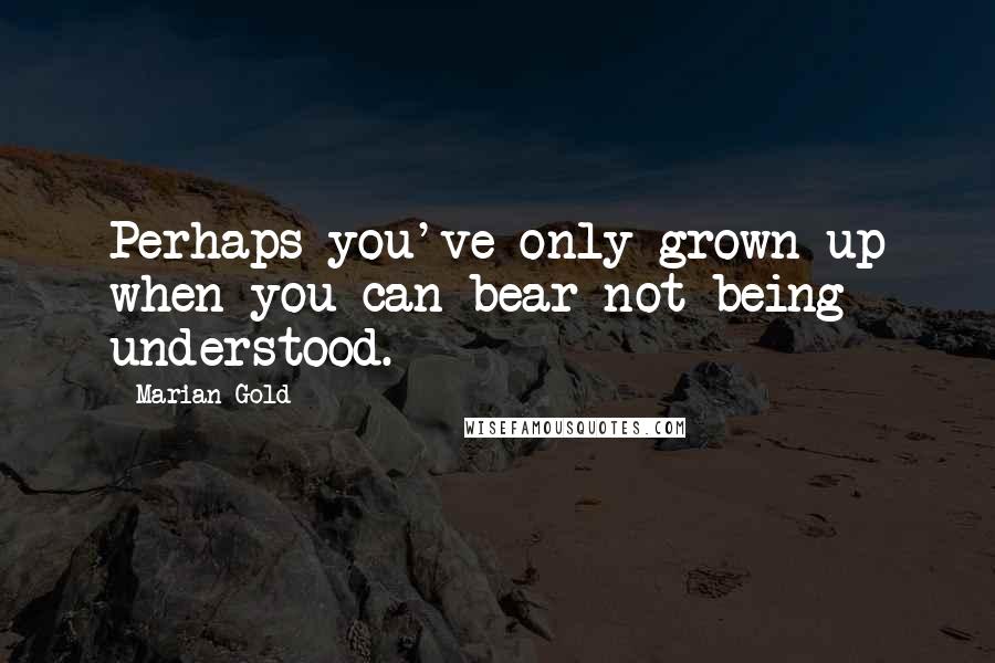 Marian Gold Quotes: Perhaps you've only grown up when you can bear not being understood.