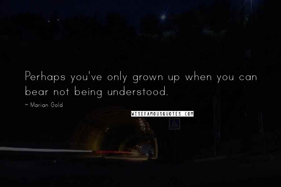 Marian Gold Quotes: Perhaps you've only grown up when you can bear not being understood.