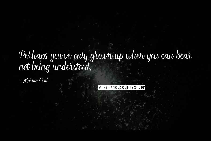 Marian Gold Quotes: Perhaps you've only grown up when you can bear not being understood.