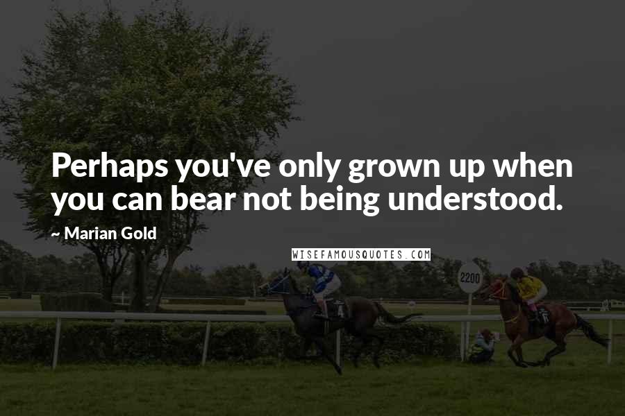 Marian Gold Quotes: Perhaps you've only grown up when you can bear not being understood.