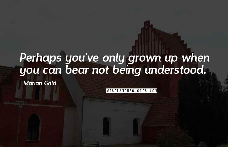 Marian Gold Quotes: Perhaps you've only grown up when you can bear not being understood.