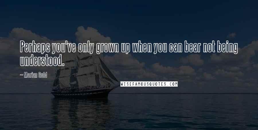 Marian Gold Quotes: Perhaps you've only grown up when you can bear not being understood.