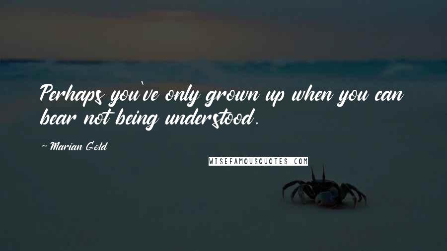 Marian Gold Quotes: Perhaps you've only grown up when you can bear not being understood.