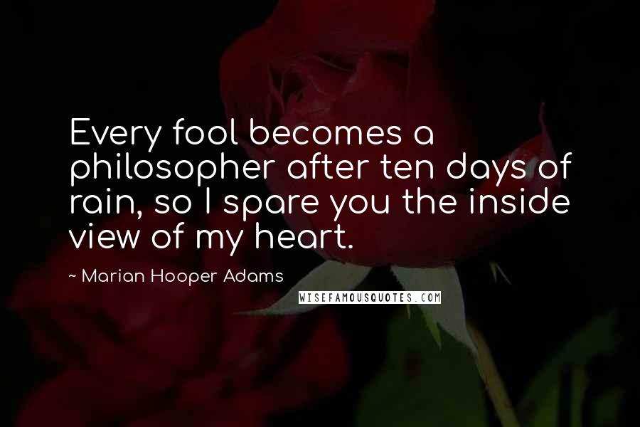 Marian Hooper Adams Quotes: Every fool becomes a philosopher after ten days of rain, so I spare you the inside view of my heart.