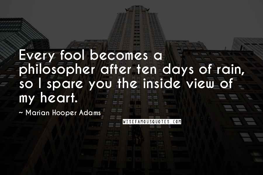 Marian Hooper Adams Quotes: Every fool becomes a philosopher after ten days of rain, so I spare you the inside view of my heart.