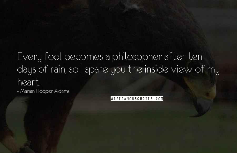 Marian Hooper Adams Quotes: Every fool becomes a philosopher after ten days of rain, so I spare you the inside view of my heart.