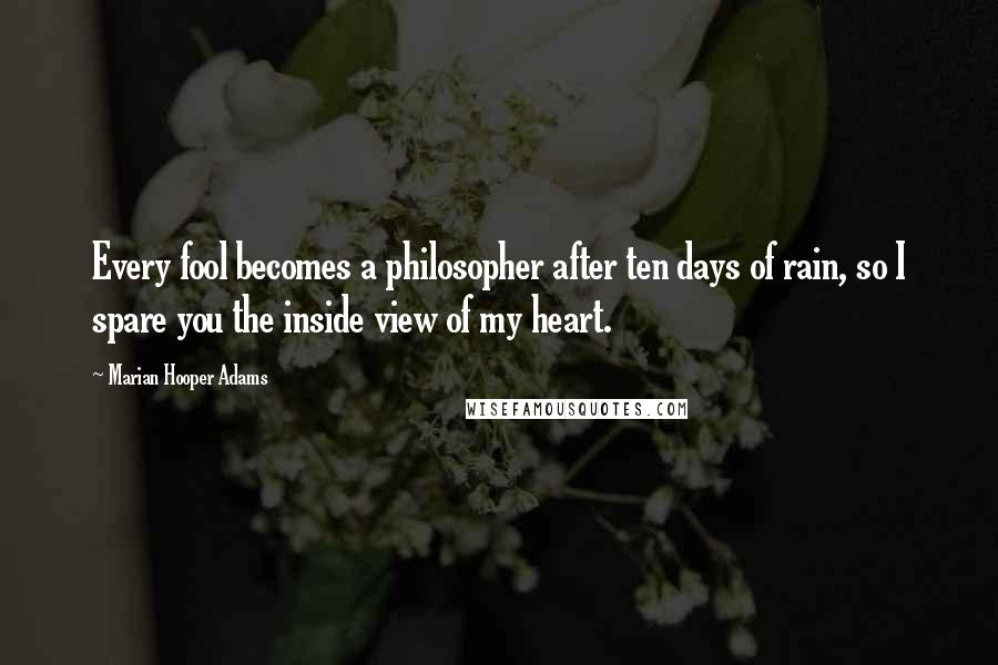 Marian Hooper Adams Quotes: Every fool becomes a philosopher after ten days of rain, so I spare you the inside view of my heart.