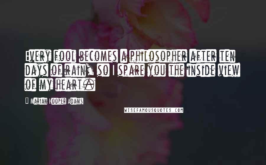 Marian Hooper Adams Quotes: Every fool becomes a philosopher after ten days of rain, so I spare you the inside view of my heart.