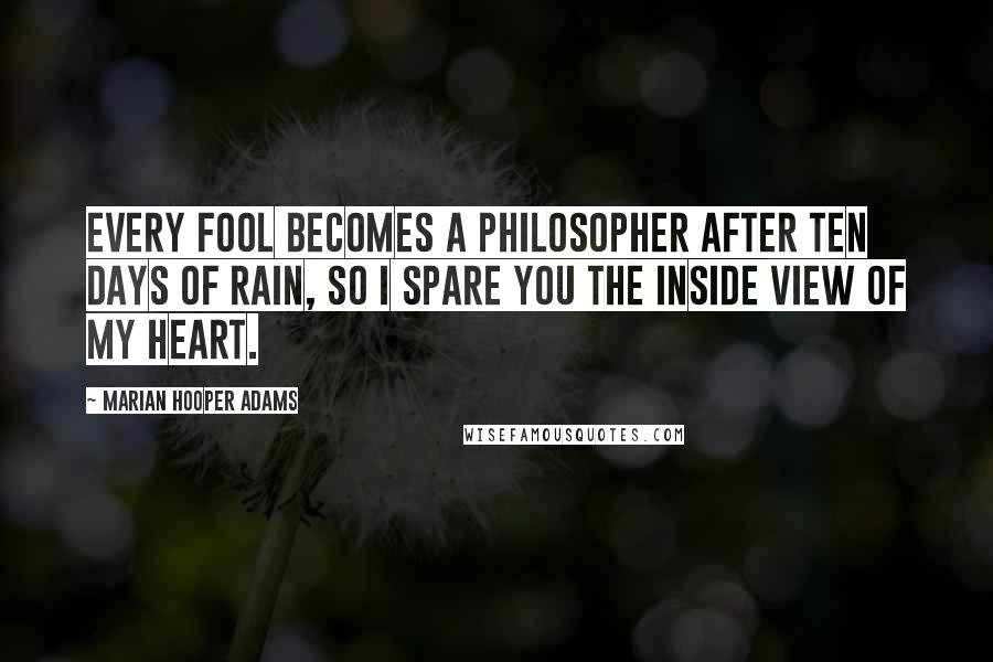 Marian Hooper Adams Quotes: Every fool becomes a philosopher after ten days of rain, so I spare you the inside view of my heart.