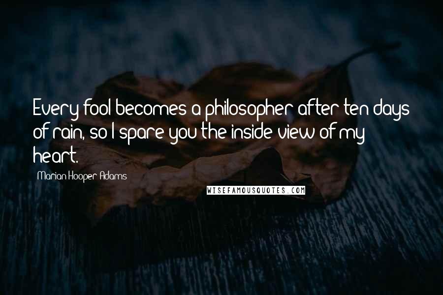 Marian Hooper Adams Quotes: Every fool becomes a philosopher after ten days of rain, so I spare you the inside view of my heart.