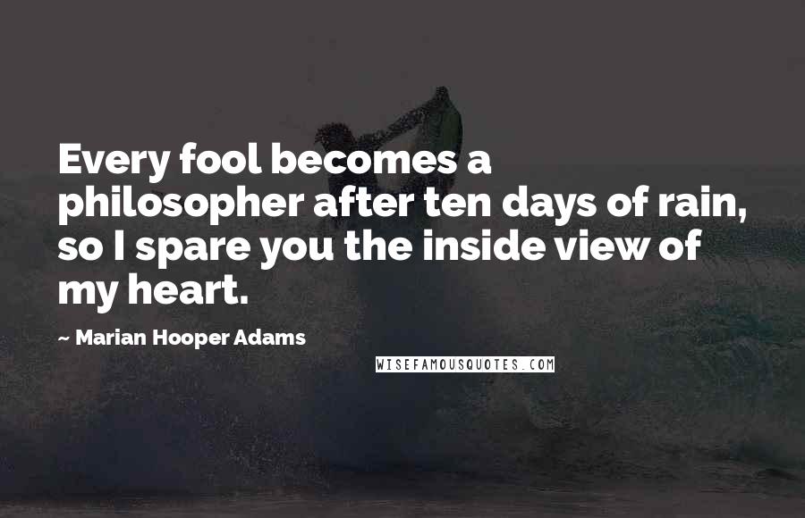 Marian Hooper Adams Quotes: Every fool becomes a philosopher after ten days of rain, so I spare you the inside view of my heart.