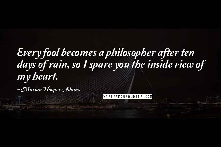 Marian Hooper Adams Quotes: Every fool becomes a philosopher after ten days of rain, so I spare you the inside view of my heart.