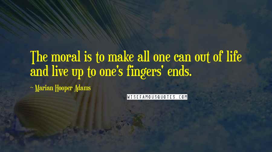 Marian Hooper Adams Quotes: The moral is to make all one can out of life and live up to one's fingers' ends.