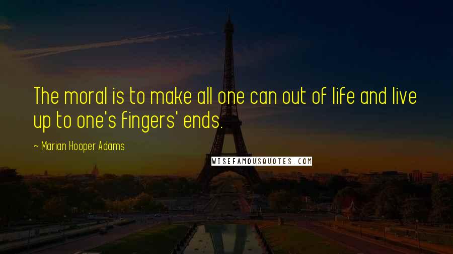 Marian Hooper Adams Quotes: The moral is to make all one can out of life and live up to one's fingers' ends.
