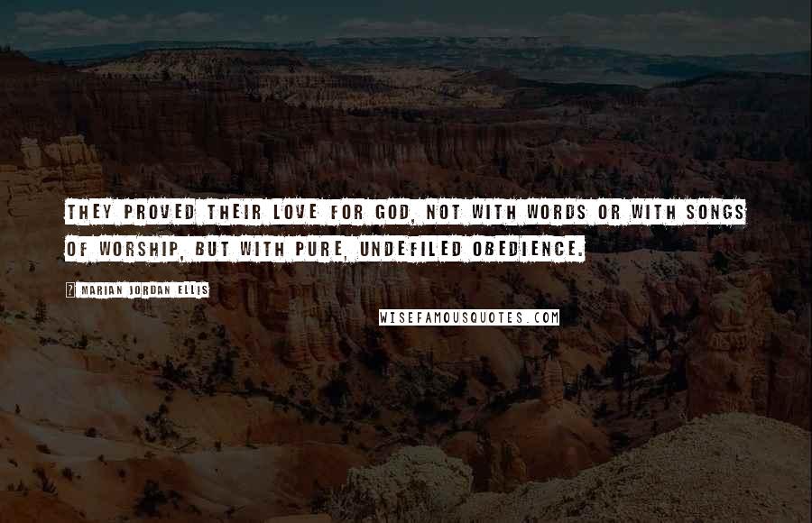 Marian Jordan Ellis Quotes: They proved their love for God, not with words or with songs of worship, but with pure, undefiled obedience.