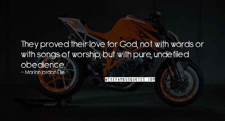 Marian Jordan Ellis Quotes: They proved their love for God, not with words or with songs of worship, but with pure, undefiled obedience.