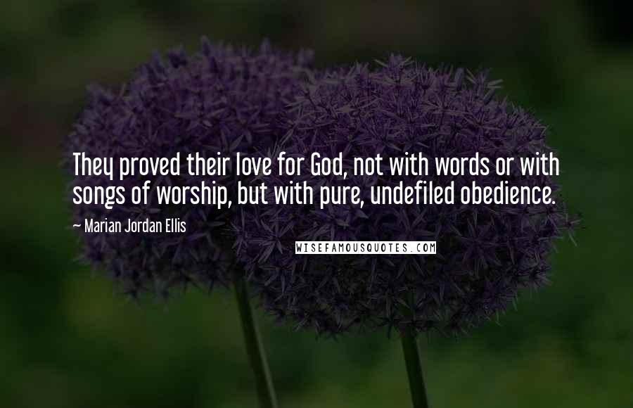 Marian Jordan Ellis Quotes: They proved their love for God, not with words or with songs of worship, but with pure, undefiled obedience.