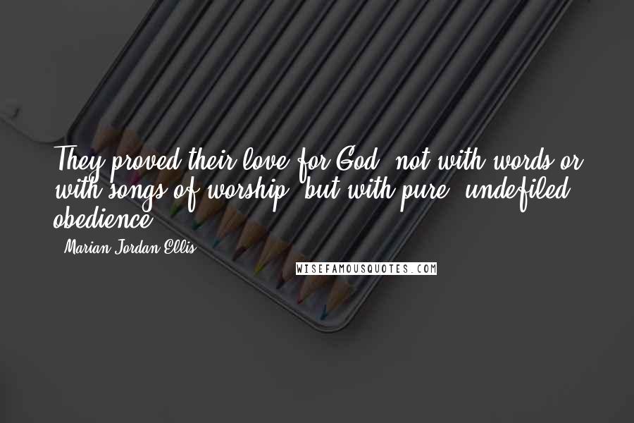 Marian Jordan Ellis Quotes: They proved their love for God, not with words or with songs of worship, but with pure, undefiled obedience.