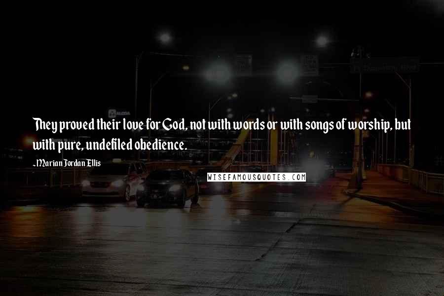 Marian Jordan Ellis Quotes: They proved their love for God, not with words or with songs of worship, but with pure, undefiled obedience.