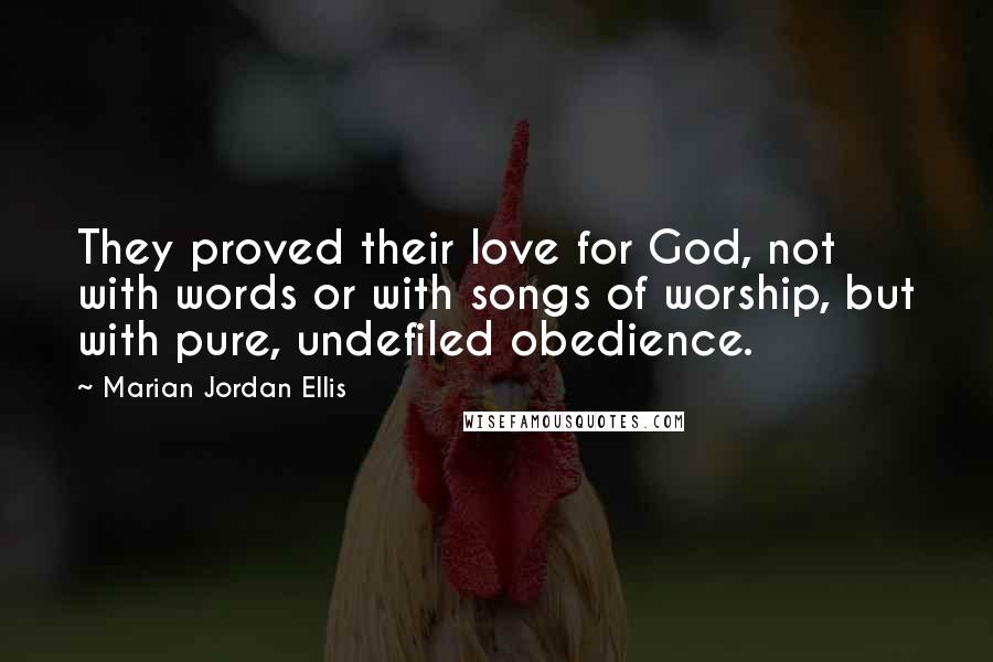 Marian Jordan Ellis Quotes: They proved their love for God, not with words or with songs of worship, but with pure, undefiled obedience.