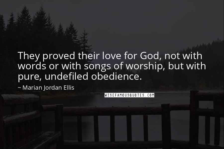 Marian Jordan Ellis Quotes: They proved their love for God, not with words or with songs of worship, but with pure, undefiled obedience.