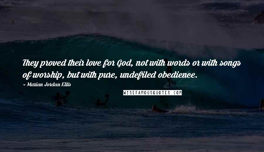 Marian Jordan Ellis Quotes: They proved their love for God, not with words or with songs of worship, but with pure, undefiled obedience.