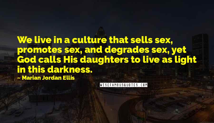 Marian Jordan Ellis Quotes: We live in a culture that sells sex, promotes sex, and degrades sex, yet God calls His daughters to live as light in this darkness.