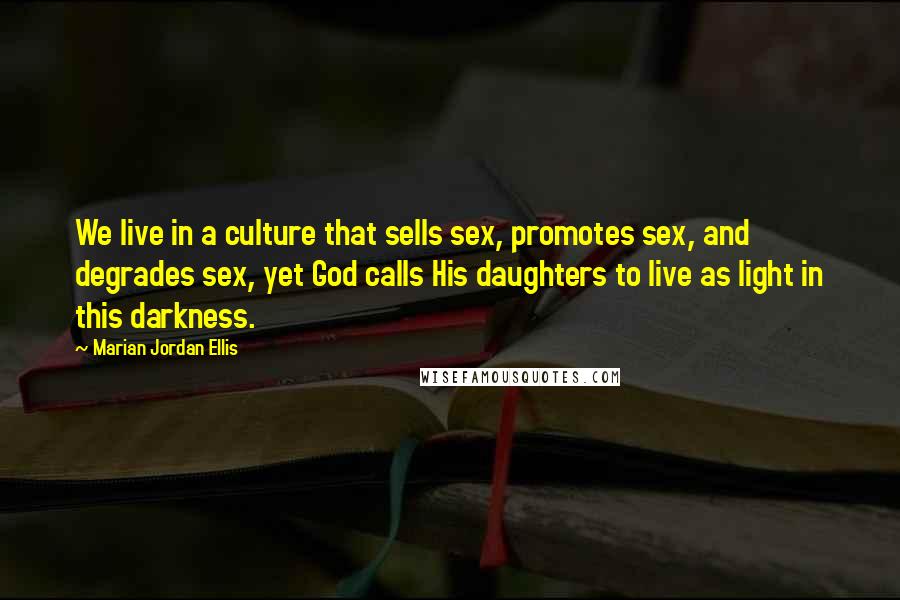 Marian Jordan Ellis Quotes: We live in a culture that sells sex, promotes sex, and degrades sex, yet God calls His daughters to live as light in this darkness.