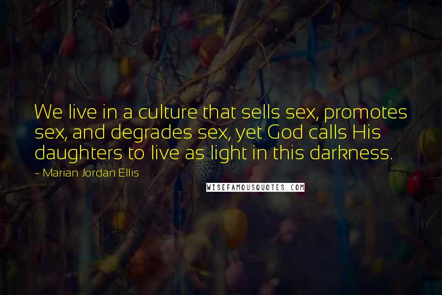 Marian Jordan Ellis Quotes: We live in a culture that sells sex, promotes sex, and degrades sex, yet God calls His daughters to live as light in this darkness.