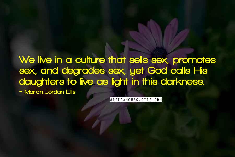 Marian Jordan Ellis Quotes: We live in a culture that sells sex, promotes sex, and degrades sex, yet God calls His daughters to live as light in this darkness.